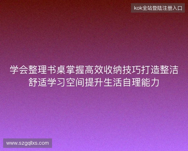 学会整理书桌掌握高效收纳技巧打造整洁舒适学习空间提升生活自理能力